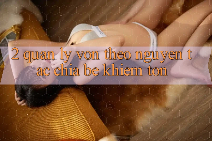 2. Quản Lý Vốn Theo Nguyên Tắc Chia Bé khiêm tốn 2. Quản Lý Vốn Theo Nguyên Tắc Chia Bé khiêm tốn