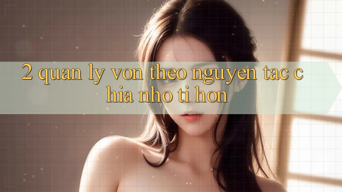 2. Quản Lý Vốn Theo Nguyên Tắc Chia Nhỏ tí hon 2. Quản Lý Vốn Theo Nguyên Tắc Chia Nhỏ tí hon