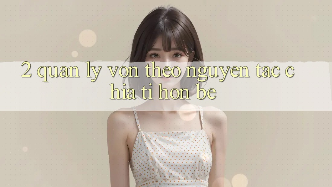 2. Quản Lý Vốn Theo Nguyên Tắc Chia Tí hon bé 2. Quản Lý Vốn Theo Nguyên Tắc Chia Tí hon bé