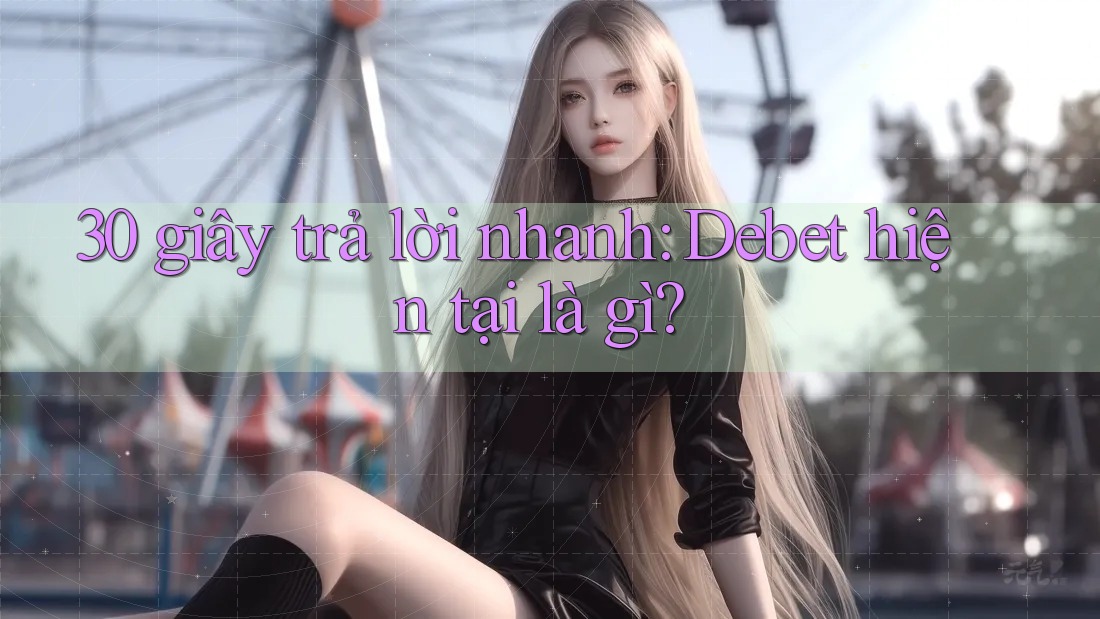 30 giây trả lời nhanh: Debet hiện tại là gì? 30 giây trả lời nhanh: Debet hiện tại là gì?
