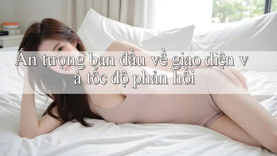 Ấn tượng ban đầu về giao diện và tốc độ phản hồi Ấn tượng ban đầu về giao diện và tốc độ phản hồi