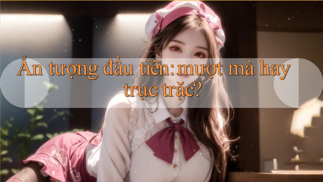 Ấn tượng đầu tiên: mượt mà hay trục trặc? Ấn tượng đầu tiên: mượt mà hay trục trặc?