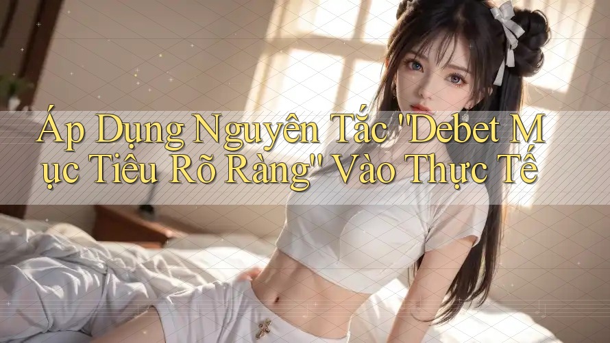 Áp Dụng Nguyên Tắc “Debet Mục Tiêu Rõ Ràng” Vào Thực Tế Áp Dụng Nguyên Tắc “Debet Mục Tiêu Rõ Ràng” Vào Thực Tế