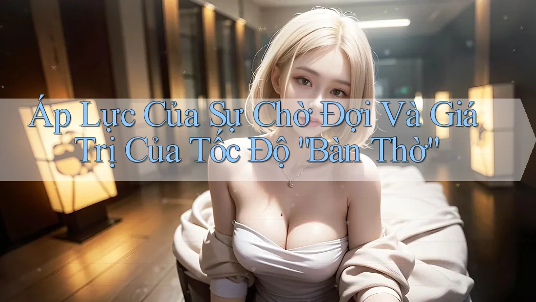 **Áp Lực Của Sự Chờ Đợi Và Giá Trị Của Tốc Độ “Bàn Thờ”** **Áp Lực Của Sự Chờ Đợi Và Giá Trị Của Tốc Độ “Bàn Thờ”**