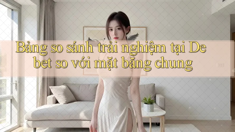 Bảng so sánh trải nghiệm tại Debet so với mặt bằng chung Bảng so sánh trải nghiệm tại Debet so với mặt bằng chung