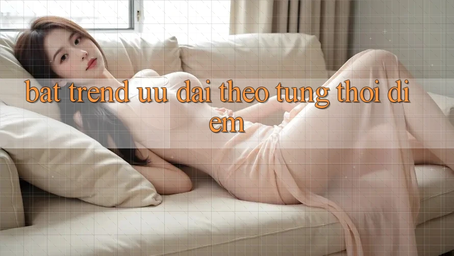 “Bắt Trend” Ưu Đãi Theo Từng Thời Điểm “Bắt Trend” Ưu Đãi Theo Từng Thời Điểm