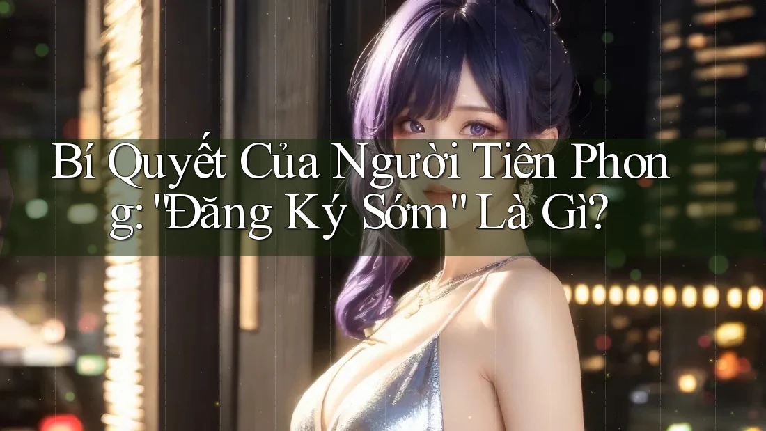 Bí Quyết Của Người Tiên Phong: “Đăng Ký Sớm” Là Gì? Bí Quyết Của Người Tiên Phong: “Đăng Ký Sớm” Là Gì?