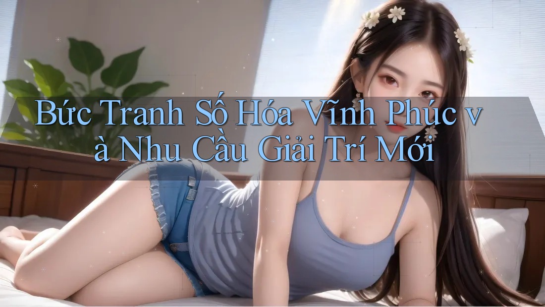 Bức Tranh Số Hóa Vĩnh Phúc và Nhu Cầu Giải Trí Mới Bức Tranh Số Hóa Vĩnh Phúc và Nhu Cầu Giải Trí Mới