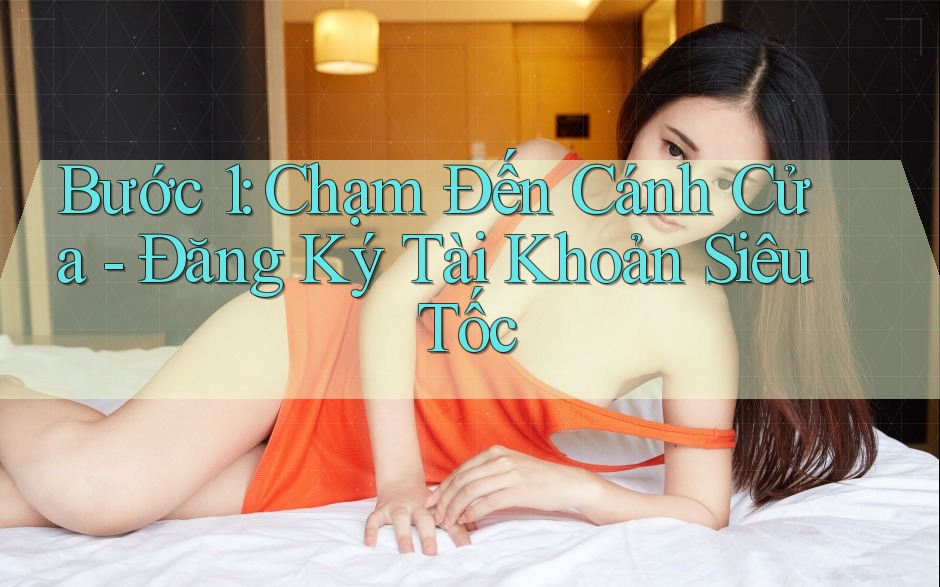 Bước 1: Chạm Đến Cánh Cửa - Đăng Ký Tài Khoản Siêu Tốc Bước 1: Chạm Đến Cánh Cửa - Đăng Ký Tài Khoản Siêu Tốc