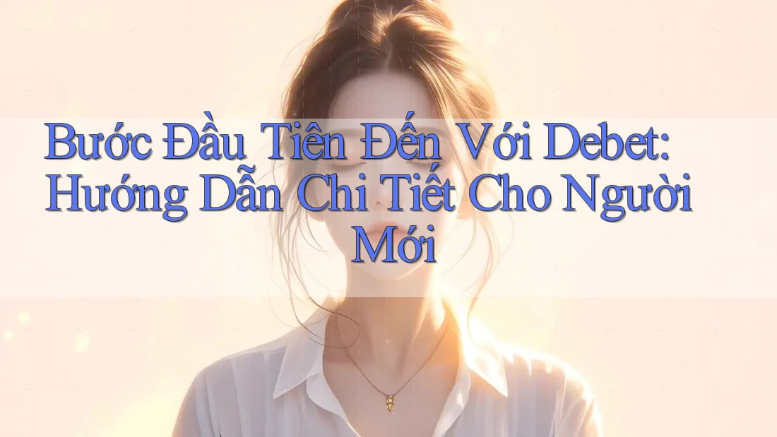 Bước Đầu Tiên Đến Với Debet: Hướng Dẫn Chi Tiết Cho Người Mới Bước Đầu Tiên Đến Với Debet: Hướng Dẫn Chi Tiết Cho Người Mới