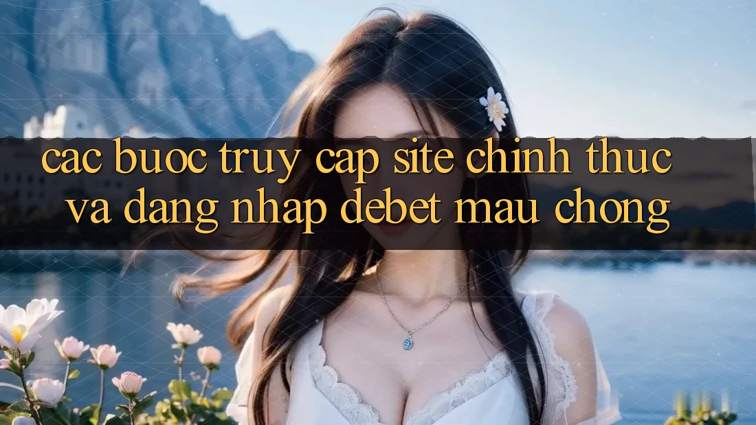 Các bước Truy Cập Site Chính Thức Và Đăng Nhập Debet Mau Chóng
