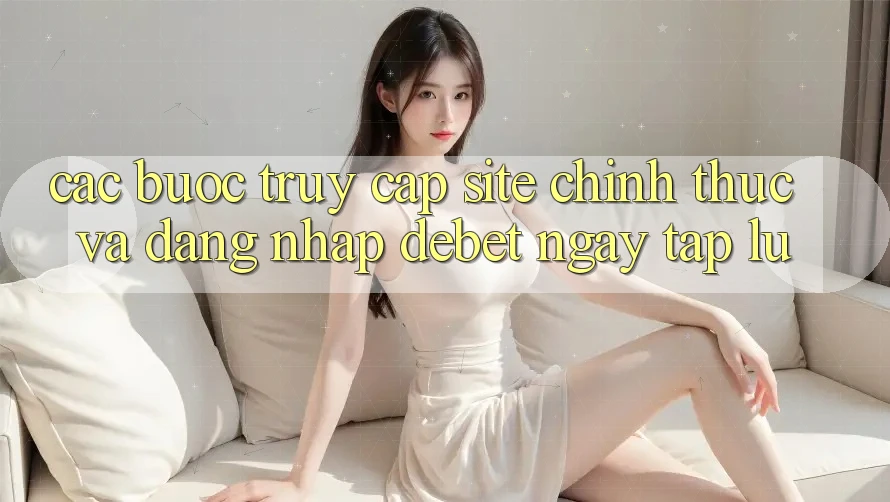 Các bước Truy Cập Site Chính Thức Và Đăng Nhập Debet Ngay tắp lự Các bước Truy Cập Site Chính Thức Và Đăng Nhập Debet Ngay tắp lự