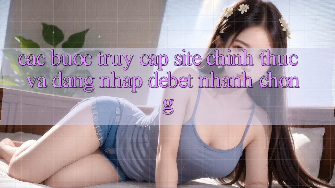 Các bước Truy Cập Site Chính Thức Và Đăng Nhập Debet Nhanh Chóng Các bước Truy Cập Site Chính Thức Và Đăng Nhập Debet Nhanh Chóng