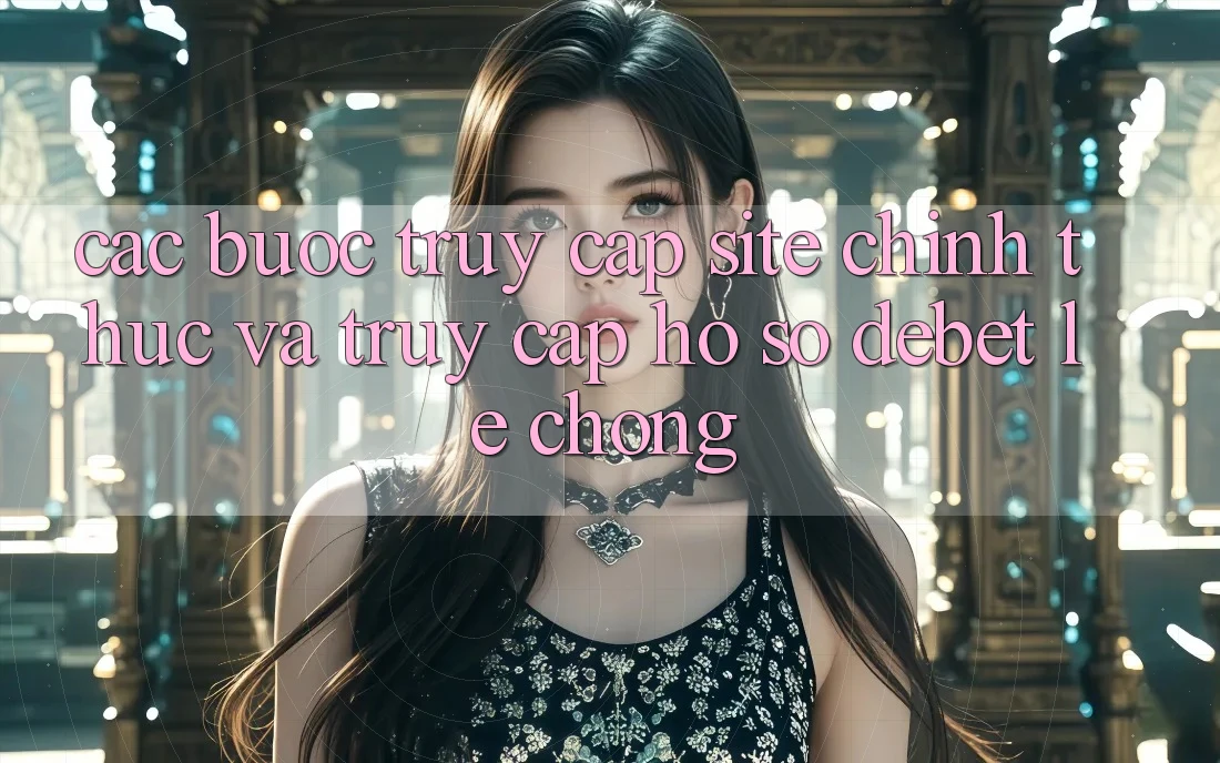 Các bước Truy Cập Site Chính Thức Và Truy cập hồ sơ Debet Lẹ Chóng
