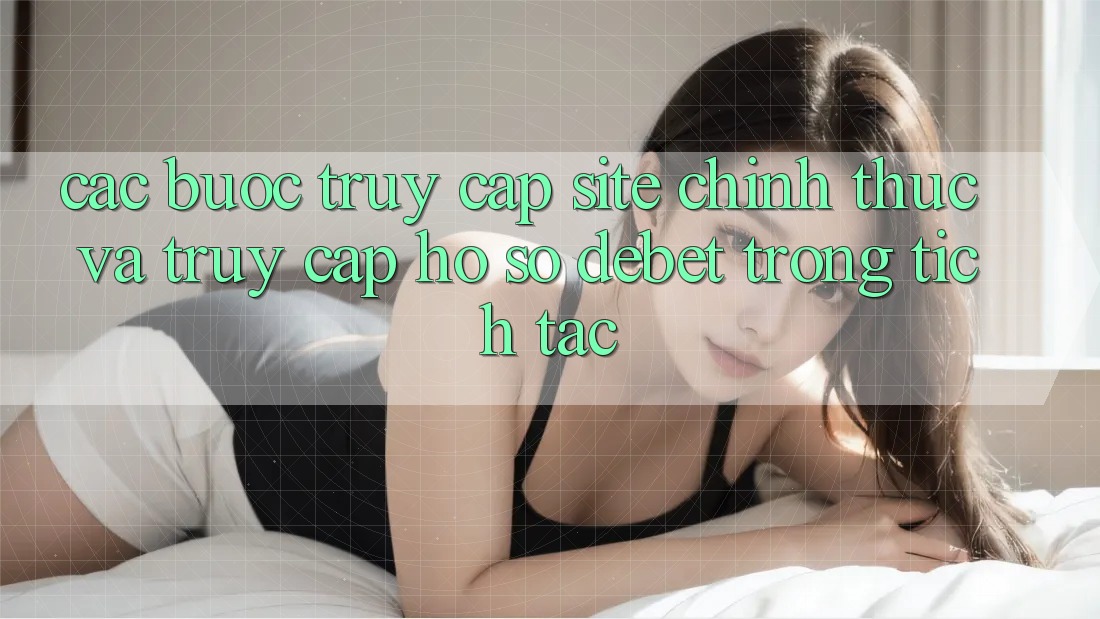 Các bước Truy Cập Site Chính Thức Và Truy cập hồ sơ Debet Trong tích tắc