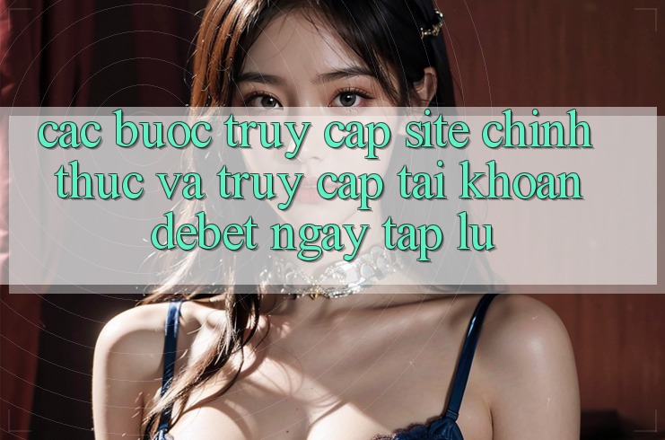 Các bước Truy Cập Site Chính Thức Và Truy cập tài khoản Debet Ngay tắp lự Các bước Truy Cập Site Chính Thức Và Truy cập tài khoản Debet Ngay tắp lự