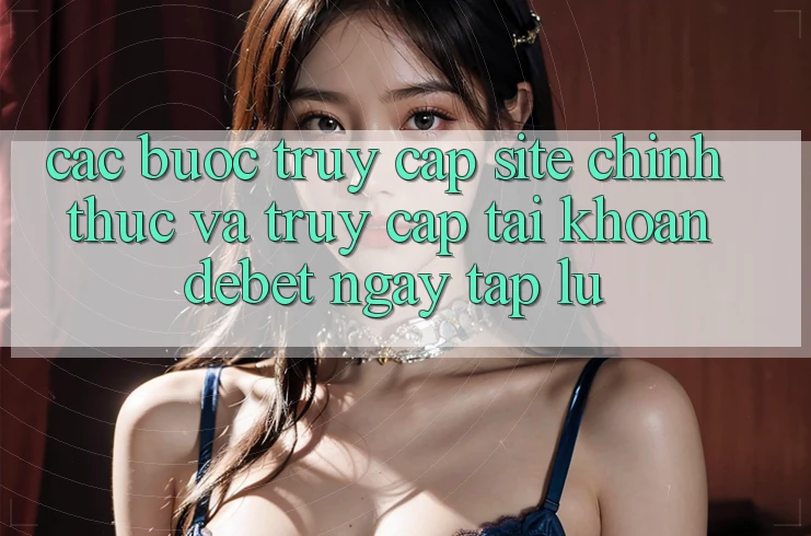 Các bước Truy Cập Site Chính Thức Và Truy cập tài khoản Debet Ngay tắp lự Các bước Truy Cập Site Chính Thức Và Truy cập tài khoản Debet Ngay tắp lự