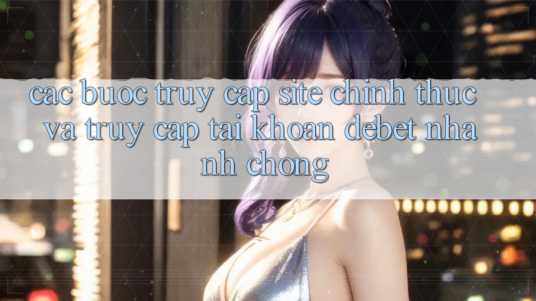 Các bước Truy Cập Site Chính Thức Và Truy cập tài khoản Debet Nhanh Chóng Các bước Truy Cập Site Chính Thức Và Truy cập tài khoản Debet Nhanh Chóng