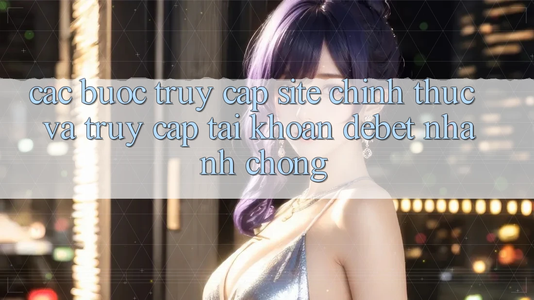 Các bước Truy Cập Site Chính Thức Và Truy cập tài khoản Debet Nhanh Chóng Các bước Truy Cập Site Chính Thức Và Truy cập tài khoản Debet Nhanh Chóng