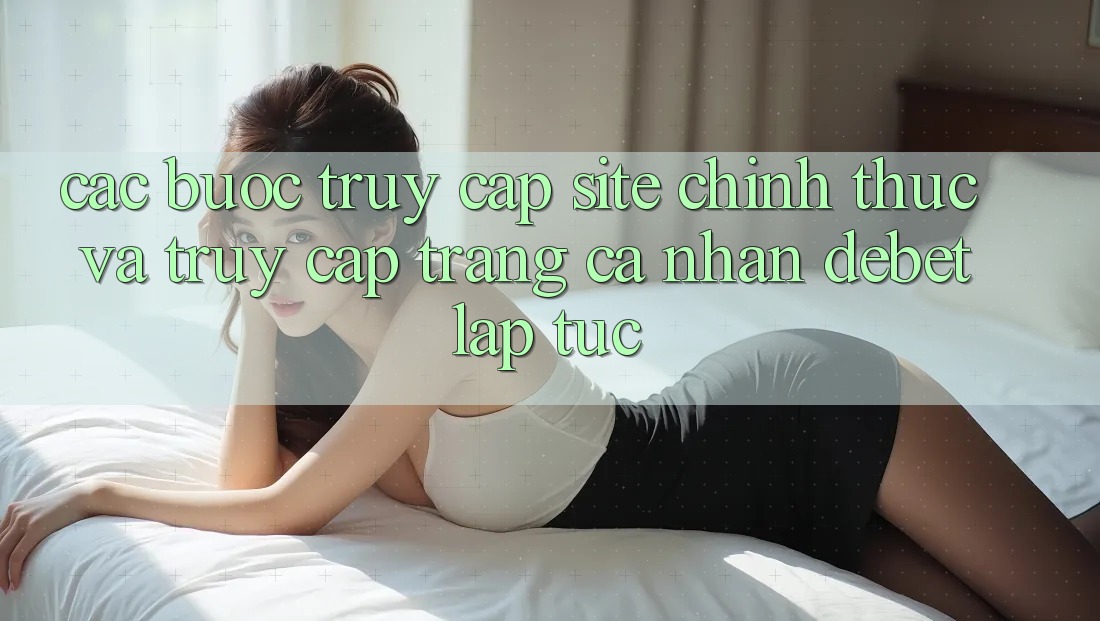 Các bước Truy Cập Site Chính Thức Và Truy cập trang cá nhân Debet Lập tức Các bước Truy Cập Site Chính Thức Và Truy cập trang cá nhân Debet Lập tức