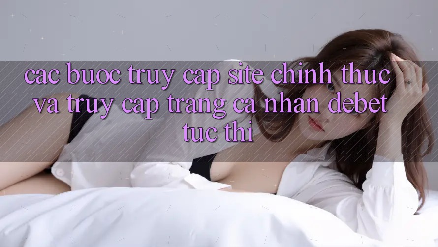 Các bước Truy Cập Site Chính Thức Và Truy cập trang cá nhân Debet Tức thì Các bước Truy Cập Site Chính Thức Và Truy cập trang cá nhân Debet Tức thì
