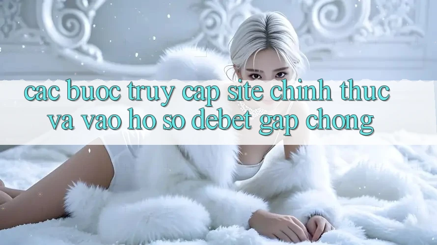 Các bước Truy Cập Site Chính Thức Và Vào hồ sơ Debet Gấp Chóng Các bước Truy Cập Site Chính Thức Và Vào hồ sơ Debet Gấp Chóng