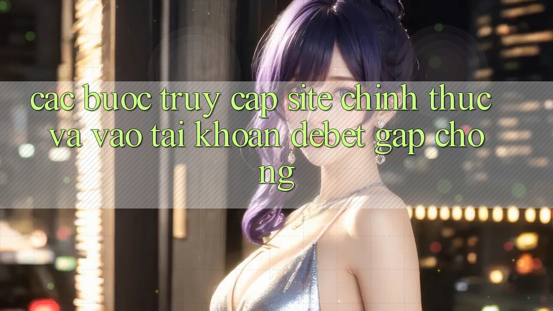 Các bước Truy Cập Site Chính Thức Và Vào tài khoản Debet Gấp Chóng Các bước Truy Cập Site Chính Thức Và Vào tài khoản Debet Gấp Chóng