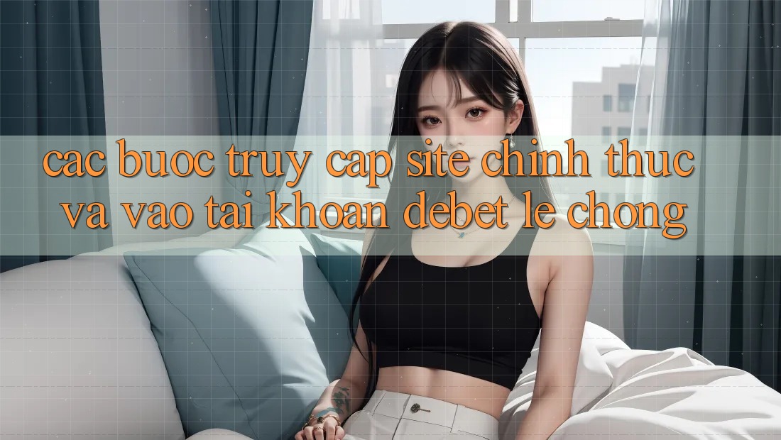 Các bước Truy Cập Site Chính Thức Và Vào tài khoản Debet Lẹ Chóng Các bước Truy Cập Site Chính Thức Và Vào tài khoản Debet Lẹ Chóng