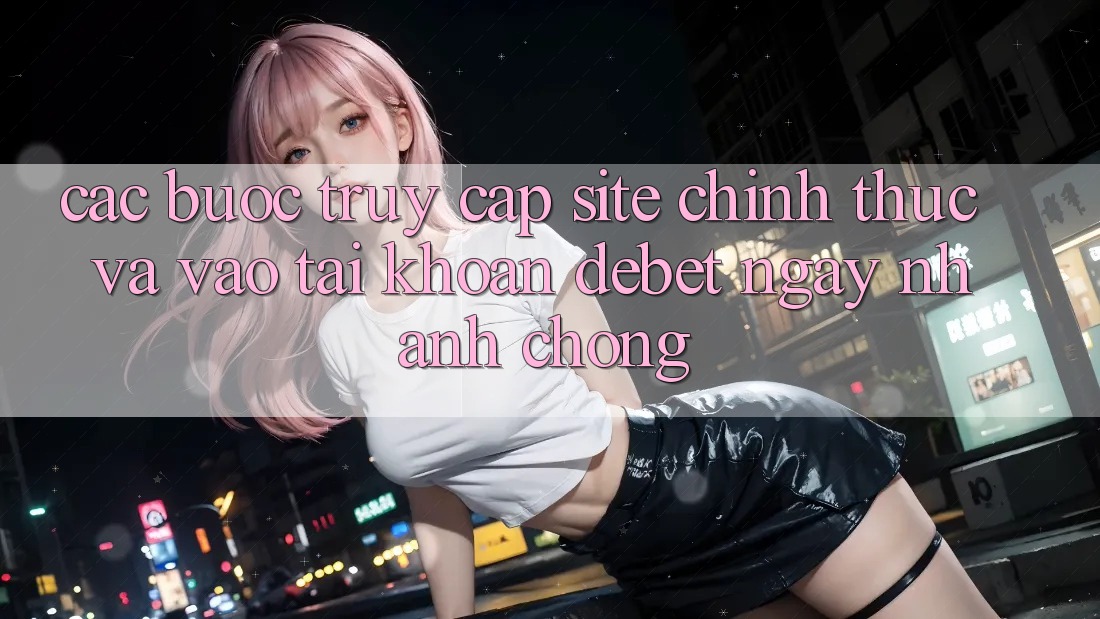 Các bước Truy Cập Site Chính Thức Và Vào tài khoản Debet Ngay nhanh chóng Các bước Truy Cập Site Chính Thức Và Vào tài khoản Debet Ngay nhanh chóng