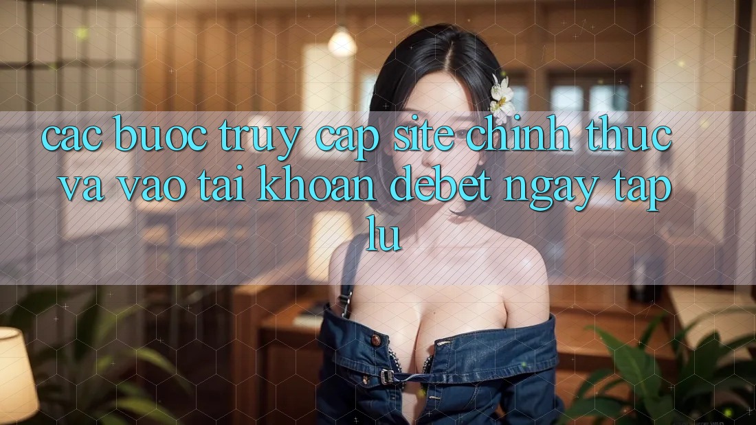 Các bước Truy Cập Site Chính Thức Và Vào tài khoản Debet Ngay tắp lự Các bước Truy Cập Site Chính Thức Và Vào tài khoản Debet Ngay tắp lự