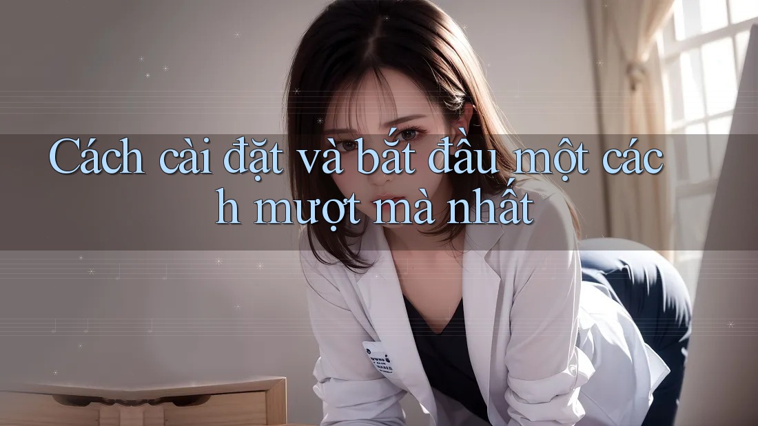 Cách cài đặt và bắt đầu một cách mượt mà nhất