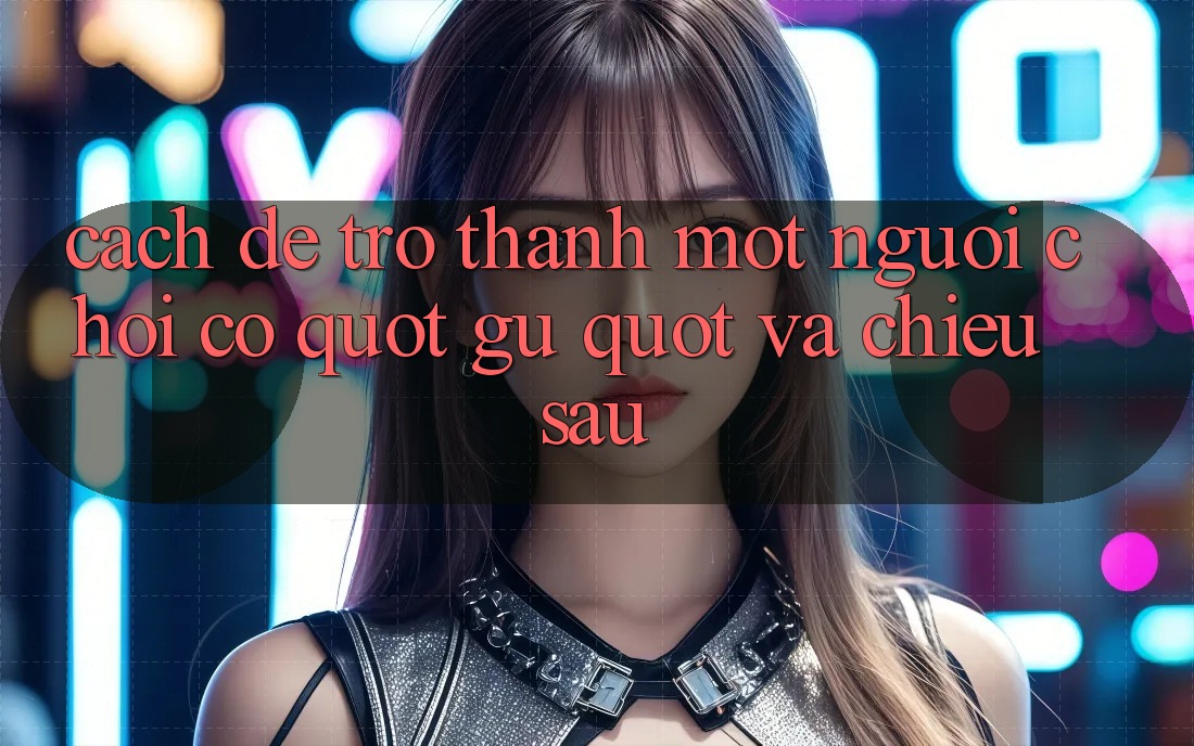 Cách để trở thành một người chơi có " gu" và chiều sâu Cách để trở thành một người chơi có " gu" và chiều sâu