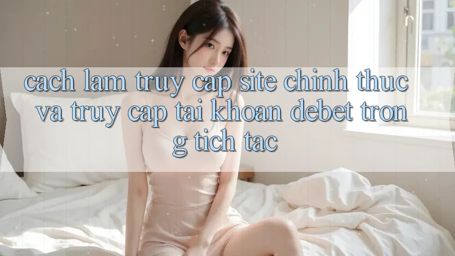 Cách làm Truy Cập Site Chính Thức Và Truy cập tài khoản Debet Trong tích tắc