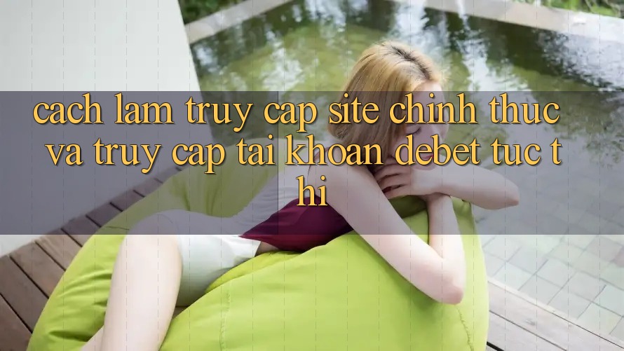 Cách làm Truy Cập Site Chính Thức Và Truy cập tài khoản Debet Tức thì Cách làm Truy Cập Site Chính Thức Và Truy cập tài khoản Debet Tức thì