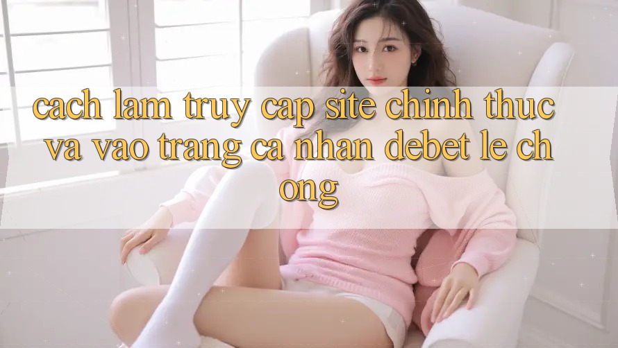 Cách làm Truy Cập Site Chính Thức Và Vào trang cá nhân Debet Lẹ Chóng Cách làm Truy Cập Site Chính Thức Và Vào trang cá nhân Debet Lẹ Chóng