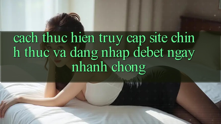 Cách thực hiện Truy Cập Site Chính Thức Và Đăng Nhập Debet Ngay nhanh chóng Cách thực hiện Truy Cập Site Chính Thức Và Đăng Nhập Debet Ngay nhanh chóng