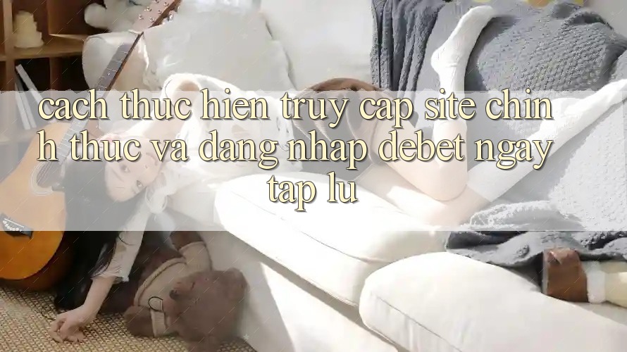 Cách thực hiện Truy Cập Site Chính Thức Và Đăng Nhập Debet Ngay tắp lự Cách thực hiện Truy Cập Site Chính Thức Và Đăng Nhập Debet Ngay tắp lự
