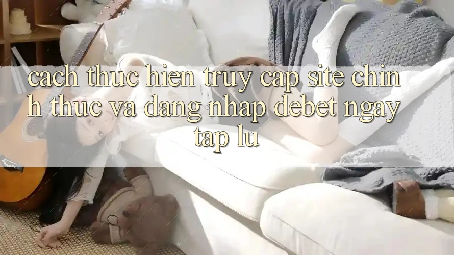 Cách thực hiện Truy Cập Site Chính Thức Và Đăng Nhập Debet Ngay tắp lự Cách thực hiện Truy Cập Site Chính Thức Và Đăng Nhập Debet Ngay tắp lự