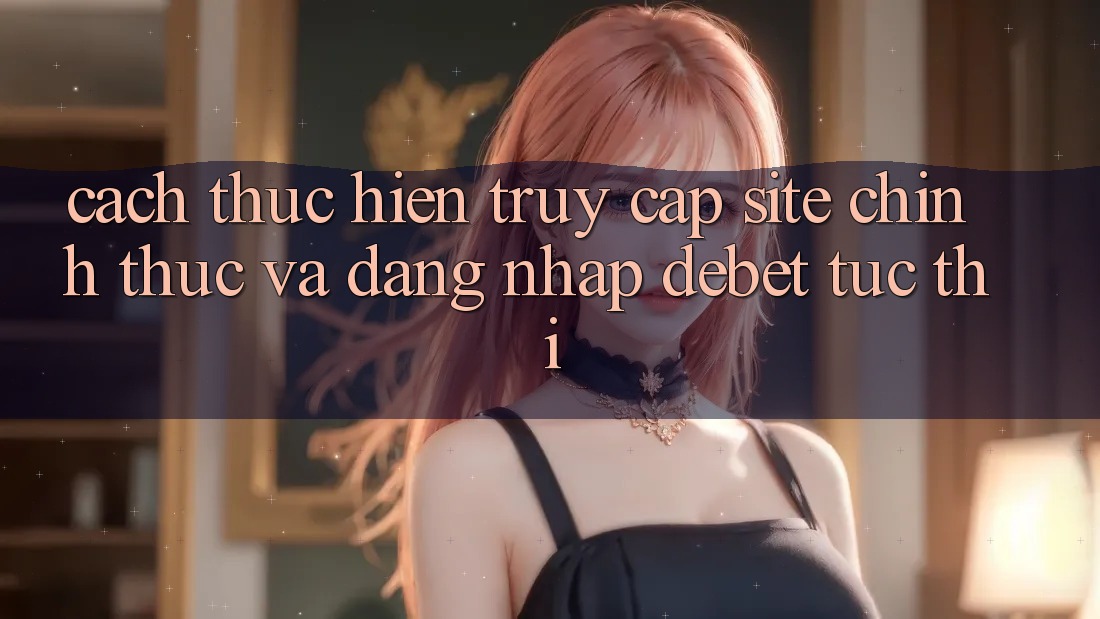 Cách thực hiện Truy Cập Site Chính Thức Và Đăng Nhập Debet Tức thì Cách thực hiện Truy Cập Site Chính Thức Và Đăng Nhập Debet Tức thì