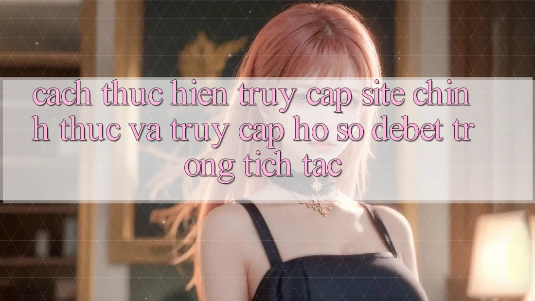 Cách thực hiện Truy Cập Site Chính Thức Và Truy cập hồ sơ Debet Trong tích tắc
