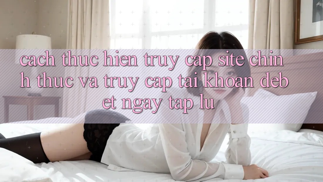 Cách thực hiện Truy Cập Site Chính Thức Và Truy cập tài khoản Debet Ngay tắp lự Cách thực hiện Truy Cập Site Chính Thức Và Truy cập tài khoản Debet Ngay tắp lự