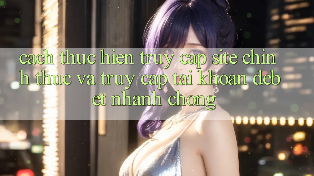 Cách thực hiện Truy Cập Site Chính Thức Và Truy cập tài khoản Debet Nhanh chóng Cách thực hiện Truy Cập Site Chính Thức Và Truy cập tài khoản Debet Nhanh chóng