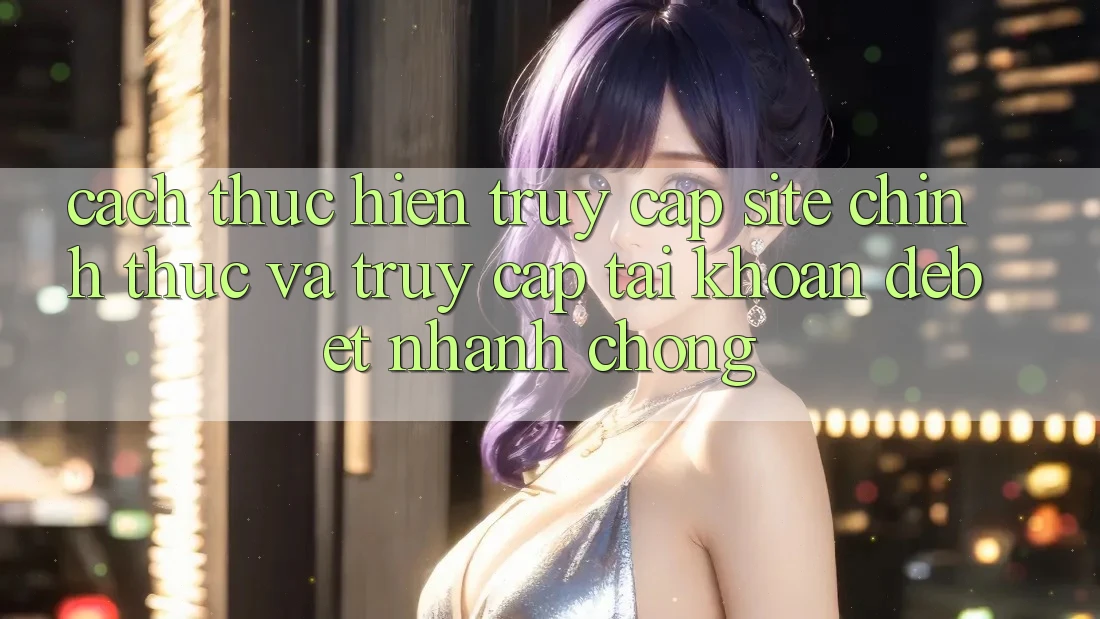 Cách thực hiện Truy Cập Site Chính Thức Và Truy cập tài khoản Debet Nhanh chóng Cách thực hiện Truy Cập Site Chính Thức Và Truy cập tài khoản Debet Nhanh chóng