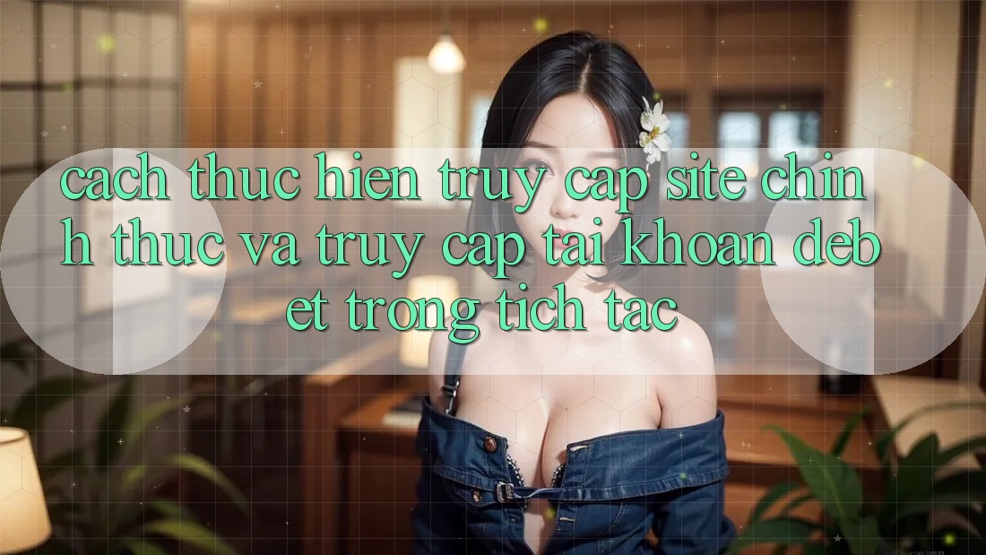 Cách thực hiện Truy Cập Site Chính Thức Và Truy cập tài khoản Debet Trong tích tắc Cách thực hiện Truy Cập Site Chính Thức Và Truy cập tài khoản Debet Trong tích tắc