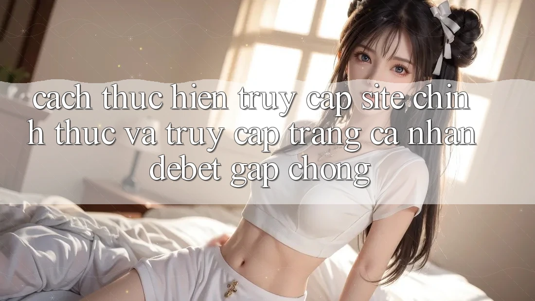 Cách thực hiện Truy Cập Site Chính Thức Và Truy cập trang cá nhân Debet Gấp Chóng