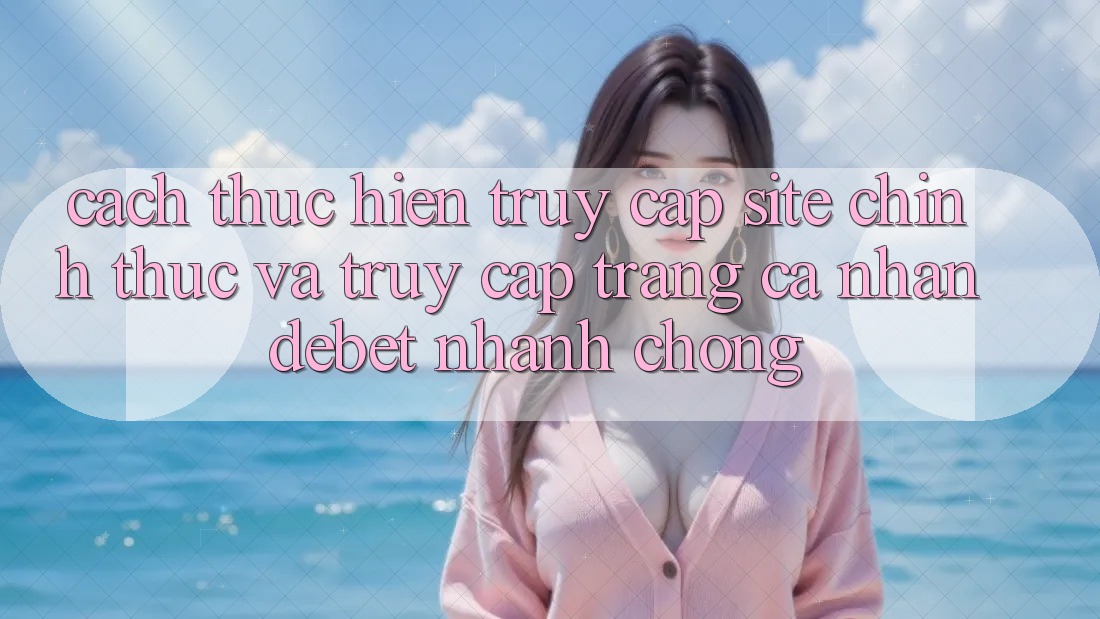 Cách thực hiện Truy Cập Site Chính Thức Và Truy cập trang cá nhân Debet Nhanh chóng Cách thực hiện Truy Cập Site Chính Thức Và Truy cập trang cá nhân Debet Nhanh chóng