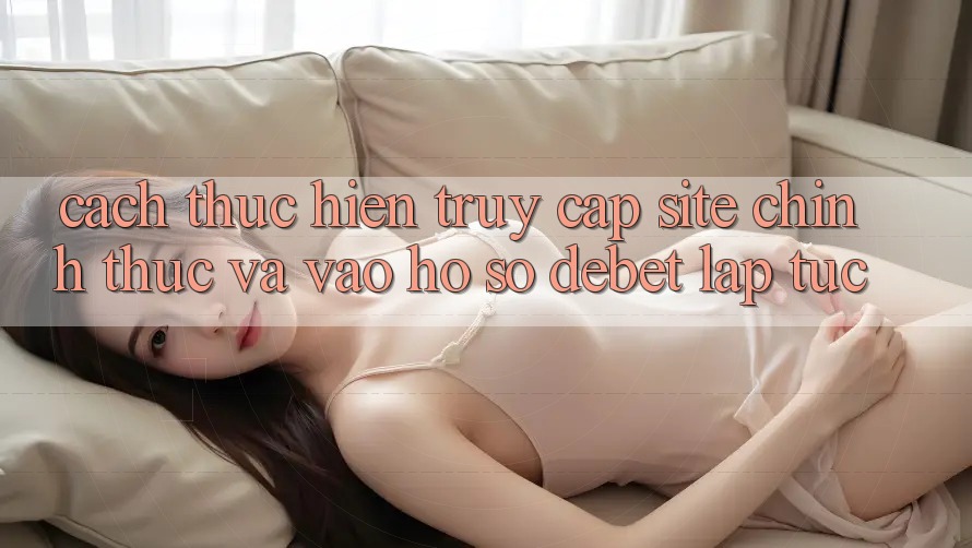 Cách thực hiện Truy Cập Site Chính Thức Và Vào hồ sơ Debet Lập tức Cách thực hiện Truy Cập Site Chính Thức Và Vào hồ sơ Debet Lập tức