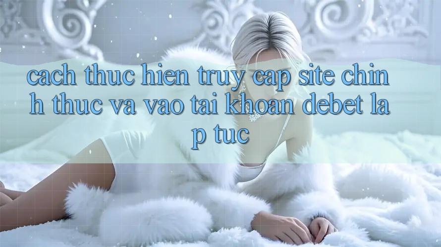 Cách thực hiện Truy Cập Site Chính Thức Và Vào tài khoản Debet Lập tức Cách thực hiện Truy Cập Site Chính Thức Và Vào tài khoản Debet Lập tức
