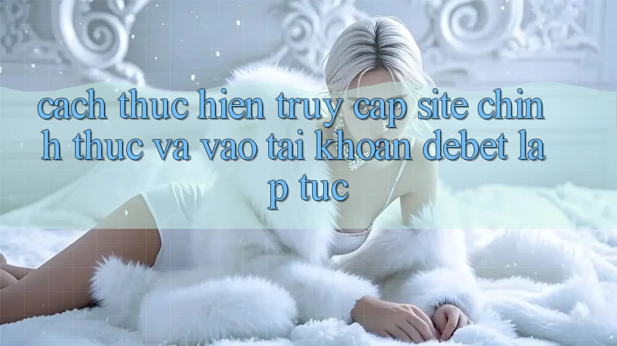 Cách thực hiện Truy Cập Site Chính Thức Và Vào tài khoản Debet Lập tức Cách thực hiện Truy Cập Site Chính Thức Và Vào tài khoản Debet Lập tức