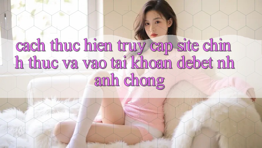 Cách thực hiện Truy Cập Site Chính Thức Và Vào tài khoản Debet Nhanh Chóng Cách thực hiện Truy Cập Site Chính Thức Và Vào tài khoản Debet Nhanh Chóng